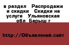  в раздел : Распродажи и скидки » Скидки на услуги . Ульяновская обл.,Барыш г.